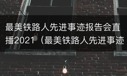 最美铁路人先进事迹报告会直播2021（最美铁路人先进事迹报告会重播）