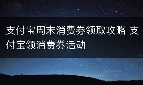 支付宝周末消费券领取攻略 支付宝领消费券活动