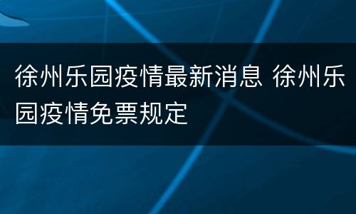 徐州乐园疫情最新消息 徐州乐园疫情免票规定