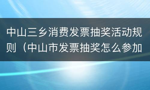 中山三乡消费发票抽奖活动规则（中山市发票抽奖怎么参加）