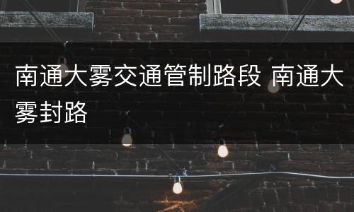 南通大雾交通管制路段 南通大雾封路
