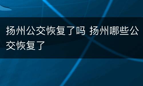 扬州公交恢复了吗 扬州哪些公交恢复了