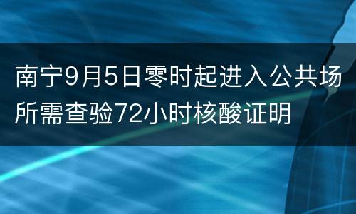 南宁9月5日零时起进入公共场所需查验72小时核酸证明