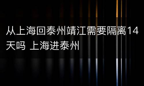 从上海回泰州靖江需要隔离14天吗 上海进泰州