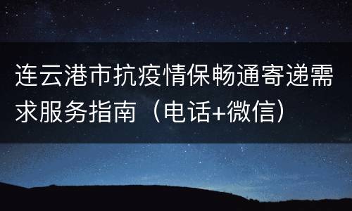 连云港市抗疫情保畅通寄递需求服务指南（电话+微信）