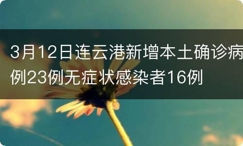 3月12日连云港新增本土确诊病例23例无症状感染者16例