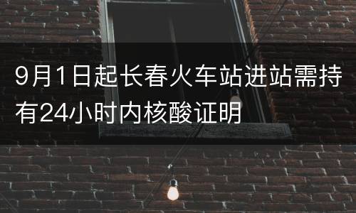 9月1日起长春火车站进站需持有24小时内核酸证明