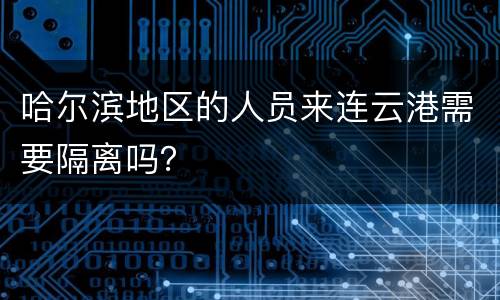 哈尔滨地区的人员来连云港需要隔离吗？
