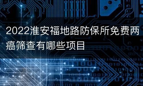 2022淮安福地路防保所免费两癌筛查有哪些项目