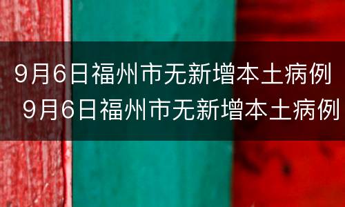 9月6日福州市无新增本土病例 9月6日福州市无新增本土病例有多少