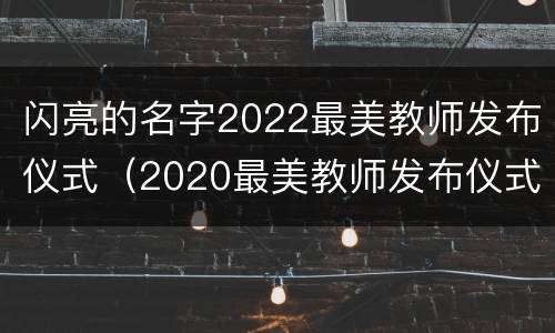 闪亮的名字2022最美教师发布仪式（2020最美教师发布仪式图片）