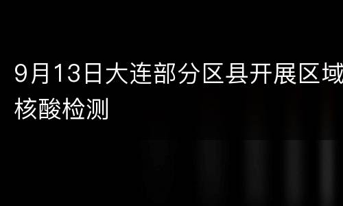 9月13日大连部分区县开展区域核酸检测