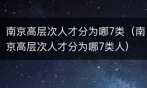 南京高层次人才分为哪7类（南京高层次人才分为哪7类人）