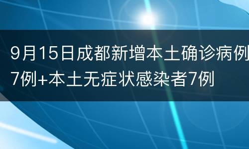 9月15日成都新增本土确诊病例7例+本土无症状感染者7例