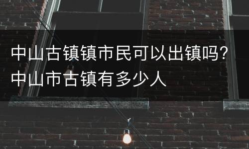 中山古镇镇市民可以出镇吗? 中山市古镇有多少人