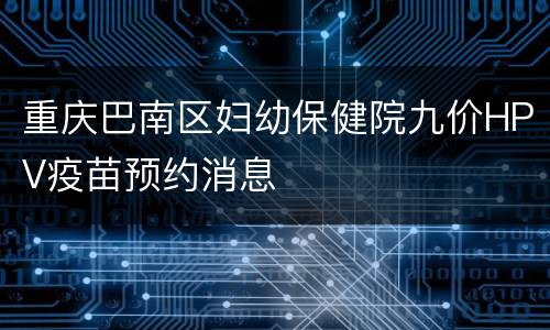 重庆巴南区妇幼保健院九价HPV疫苗预约消息