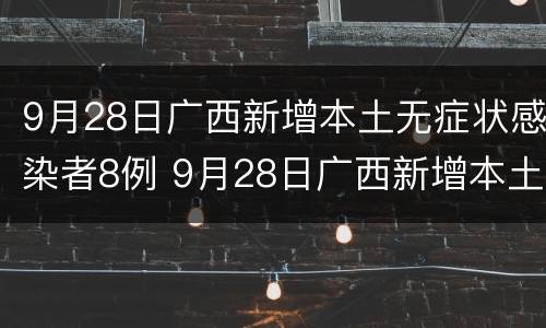 9月28日广西新增本土无症状感染者8例 9月28日广西新增本土无症状感染者8例病例