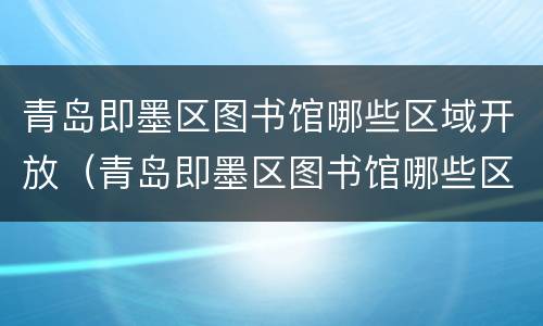 青岛即墨区图书馆哪些区域开放（青岛即墨区图书馆哪些区域开放了）