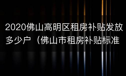 2020佛山高明区租房补贴发放多少户（佛山市租房补贴标准）