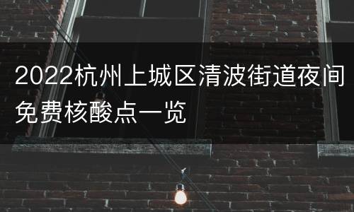 2022杭州上城区清波街道夜间免费核酸点一览