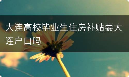大连高校毕业生住房补贴要大连户口吗