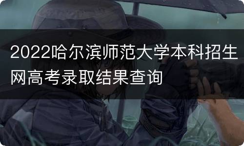 2022哈尔滨师范大学本科招生网高考录取结果查询