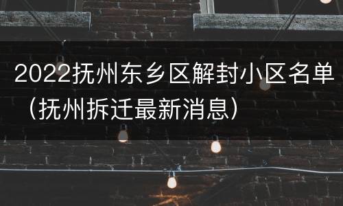 2022抚州东乡区解封小区名单（抚州拆迁最新消息）
