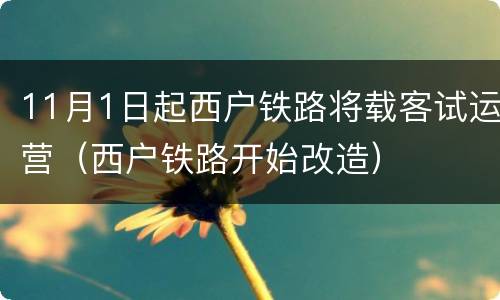11月1日起西户铁路将载客试运营（西户铁路开始改造）