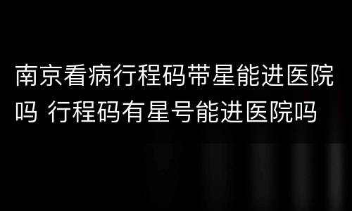 南京看病行程码带星能进医院吗 行程码有星号能进医院吗