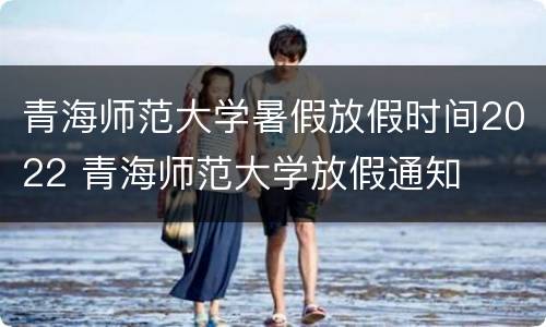 青海师范大学暑假放假时间2022 青海师范大学放假通知