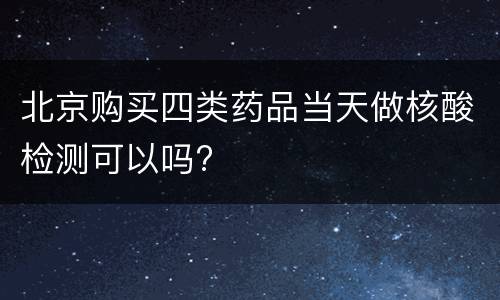 北京购买四类药品当天做核酸检测可以吗?