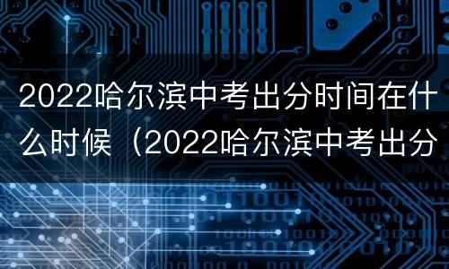 2022哈尔滨中考出分时间在什么时候（2022哈尔滨中考出分时间在什么时候出来）