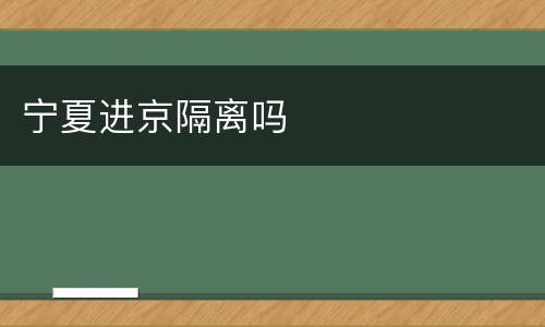 宁夏进京隔离吗