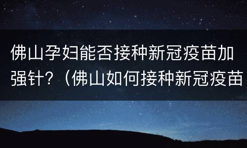 佛山孕妇能否接种新冠疫苗加强针?（佛山如何接种新冠疫苗）
