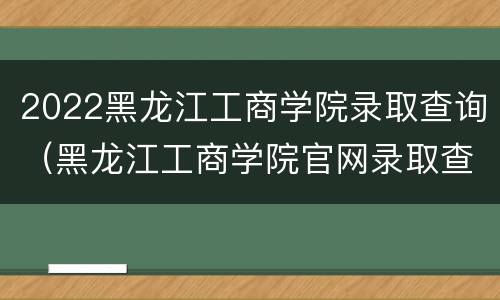 2022黑龙江工商学院录取查询（黑龙江工商学院官网录取查询）