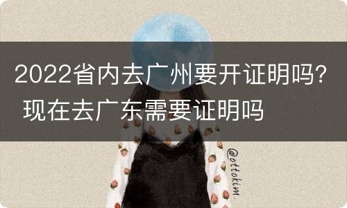 2022省内去广州要开证明吗？ 现在去广东需要证明吗