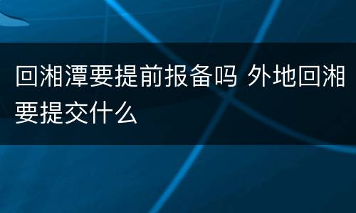 回湘潭要提前报备吗 外地回湘要提交什么