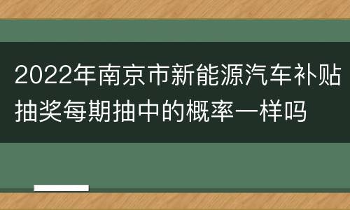 2022年南京市新能源汽车补贴抽奖每期抽中的概率一样吗
