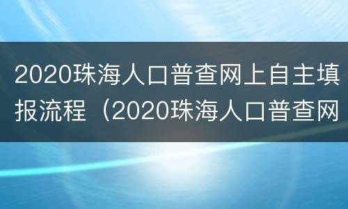 2020珠海人口普查网上自主填报流程（2020珠海人口普查网上自主填报流程及时间）