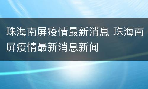 珠海南屏疫情最新消息 珠海南屏疫情最新消息新闻