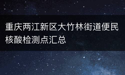 重庆两江新区大竹林街道便民核酸检测点汇总