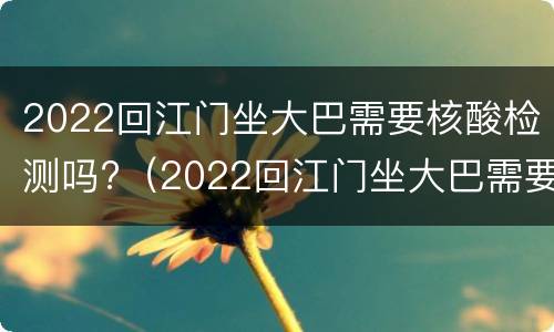2022回江门坐大巴需要核酸检测吗?（2022回江门坐大巴需要核酸检测吗今天）
