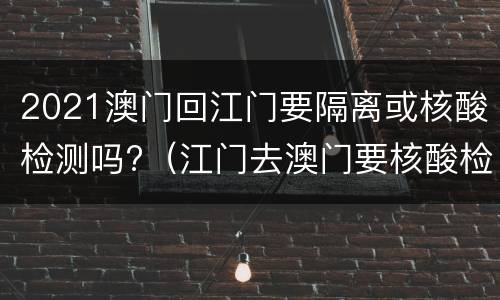 2021澳门回江门要隔离或核酸检测吗?（江门去澳门要核酸检测吗）