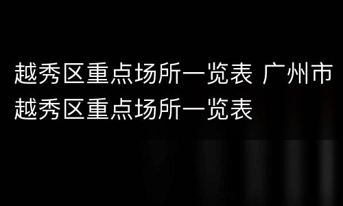 越秀区重点场所一览表 广州市越秀区重点场所一览表