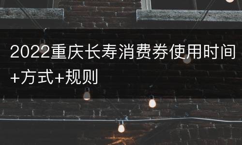 2022重庆长寿消费券使用时间+方式+规则