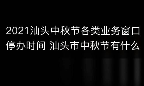 2021汕头中秋节各类业务窗口停办时间 汕头市中秋节有什么活动