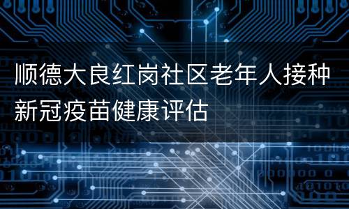 顺德大良红岗社区老年人接种新冠疫苗健康评估