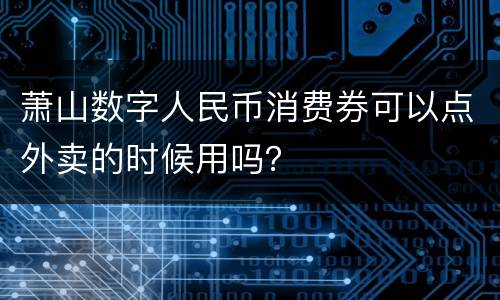 萧山数字人民币消费券可以点外卖的时候用吗？