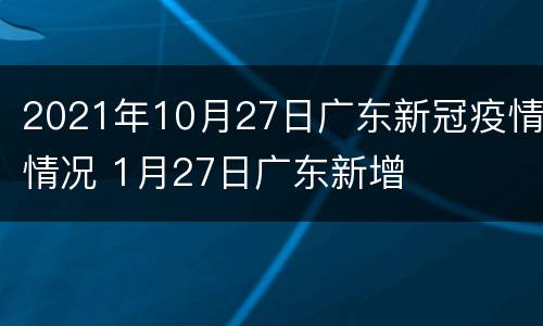 2021年10月27日广东新冠疫情情况 1月27日广东新增