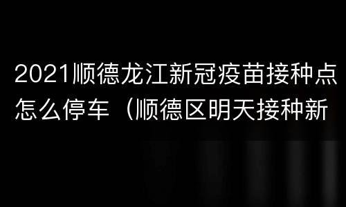 2021顺德龙江新冠疫苗接种点怎么停车（顺德区明天接种新冠疫苗预约）